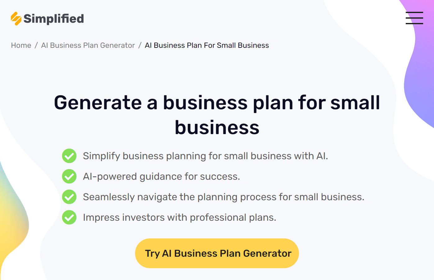 <p>Simplified is an AI business plan generator specifically tailored for small businesses. Users enter specific business information, including objectives, product offerings, target marketing, and financial details, and Simplified generates a personalized plan.</p><p>Besides pre-made templates, Simplified’s AI-powered writing tool is flexible, allowing you to create new content from scratch. Its advanced algorithms and natural language processing technology ensure you get outputs that match your needs.</p><p>Pros:</p><ul><li>Access over 90 free AI templates</li><li>Intuitive and user-friendly interface</li><li>Export generated business plans in multiple formats, including PDF and Word documents</li></ul><p>Cons:</p><ul><li>Generated AI business plan templates may be too general</li><li>Set up of the Simplified workspace can be complicated</li></ul><p>Pricing:</p><ul><li>Free plan with limited tier</li><li>AI Writer Pro starting at $18 per month (for 35,000 words and 1 seat)</li></ul>
