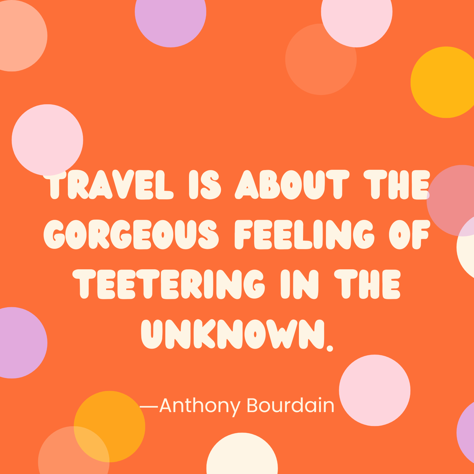 <p>"Travel is about the gorgeous feeling of teetering in the unknown." —Anthony Bourdain</p>