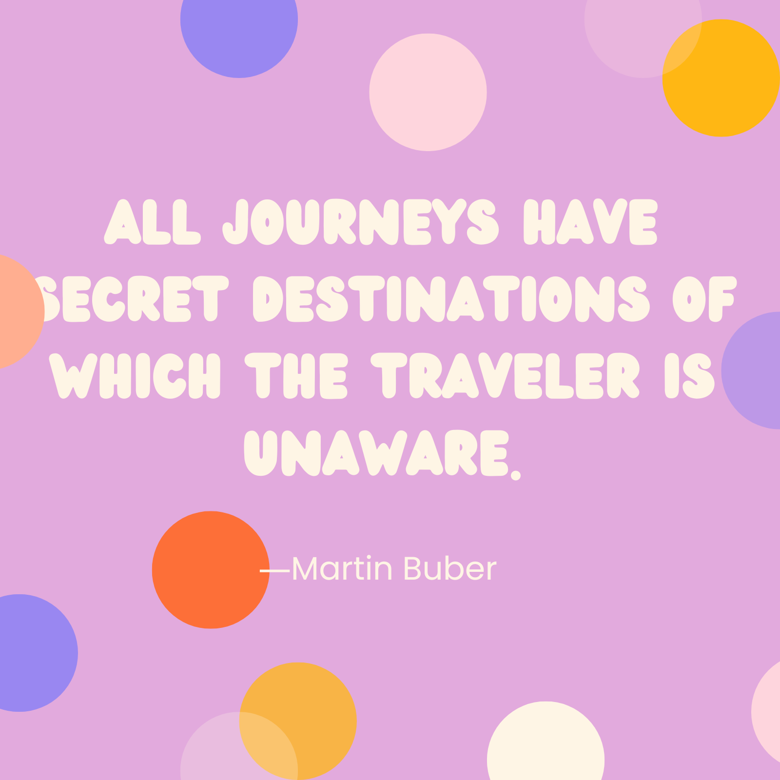 <p>"All journeys have secret destinations of which the traveler is unaware." —Martin Buber </p>