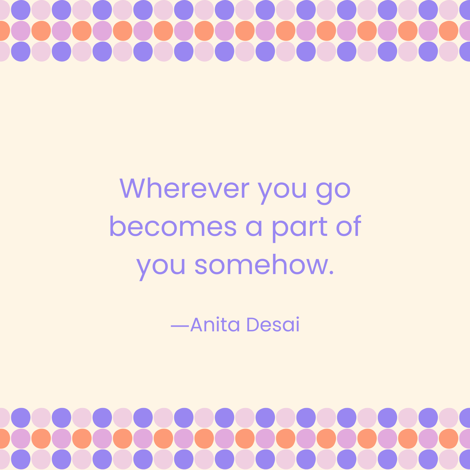 <p>"Wherever you go becomes a part of you somehow." —Anita Desai </p>