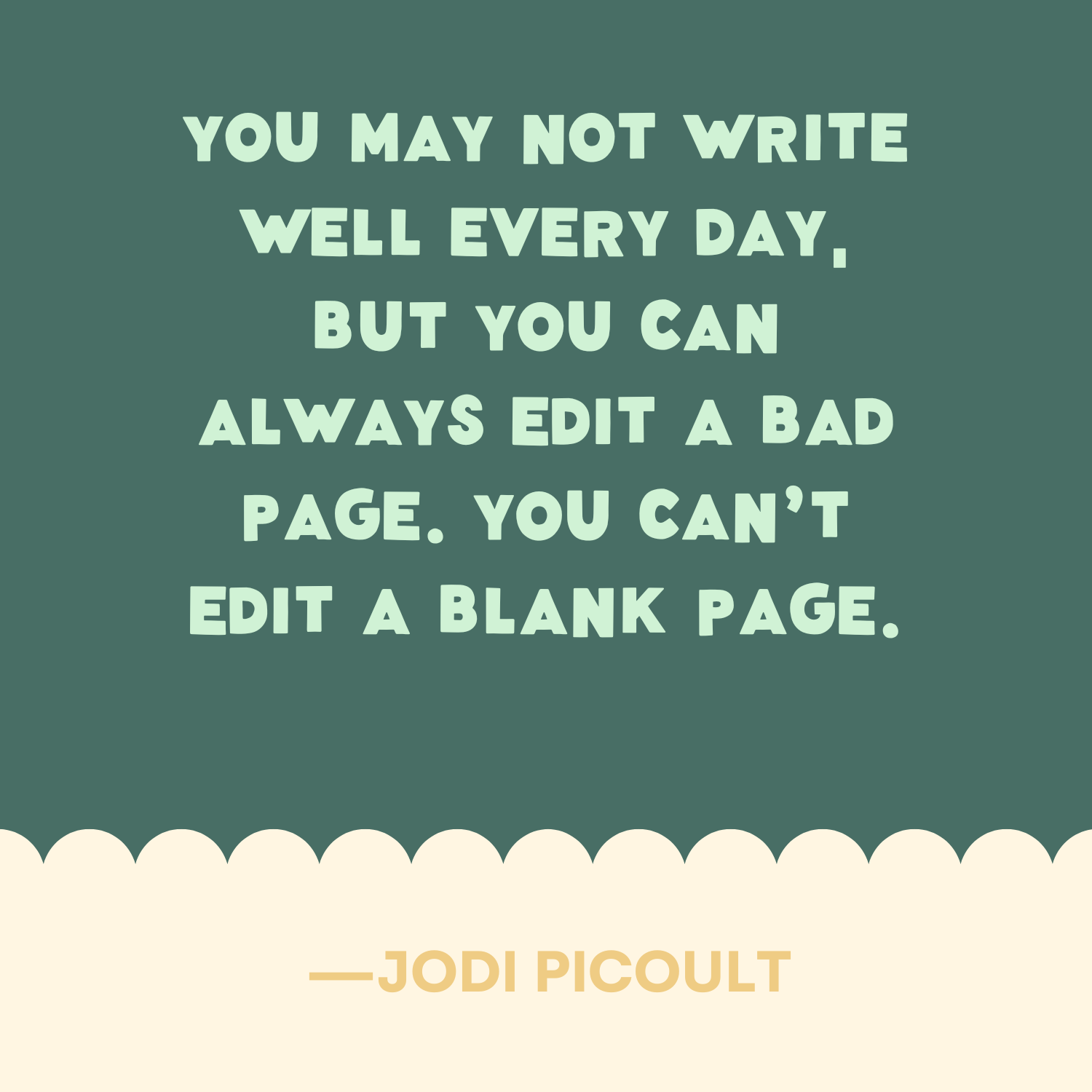 <p><strong>"</strong>You may not write well every day, but you can always edit a bad page. You can't edit a blank page." —Jodi Picoult</p>