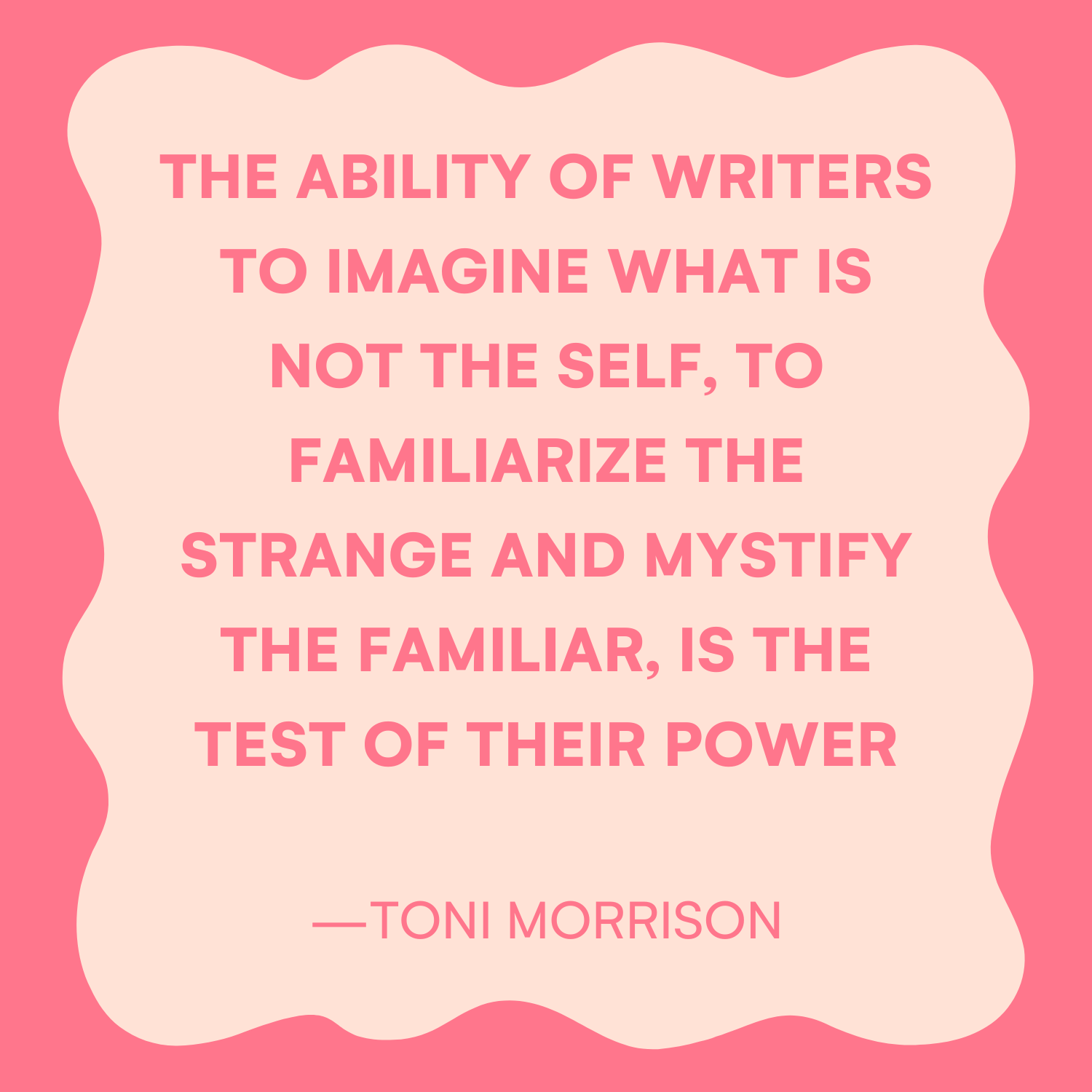 <p>"The ability of writers to imagine what is not the self, to familiarize the strange and mystify the familiar, is the test of their power." — Toni Morrison</p>