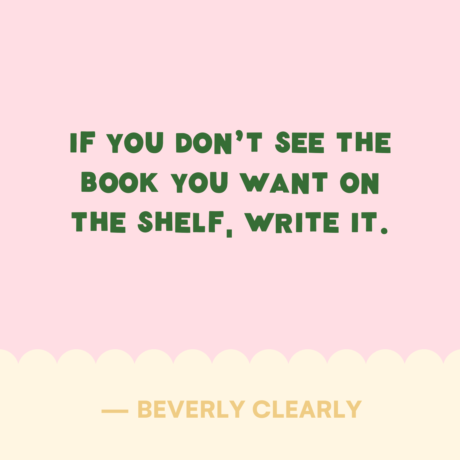 <p>"If you don't see the book you want on the shelf, write it." —Beverly Clearly </p>