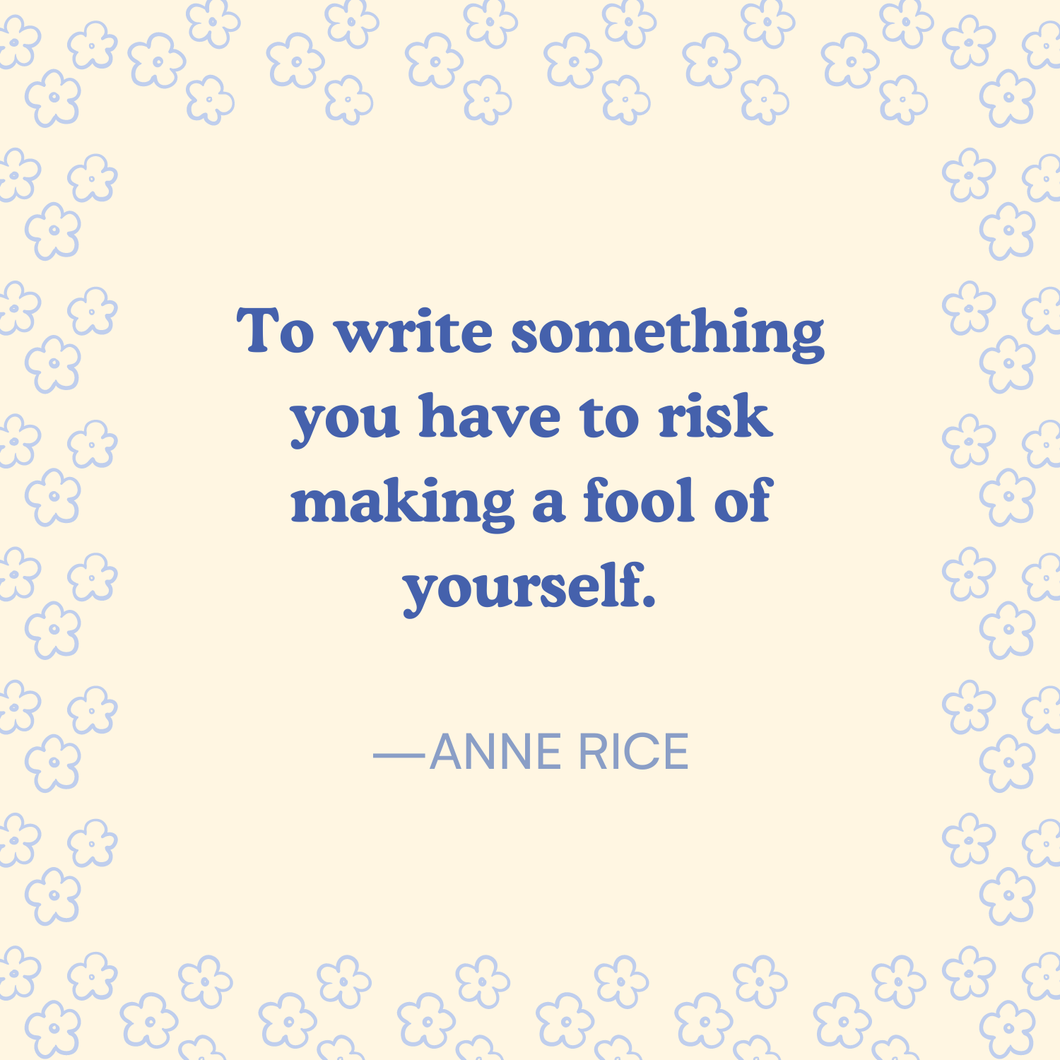 <p>"To write something you have to risk making a fool of yourself." —Anne Rice</p>