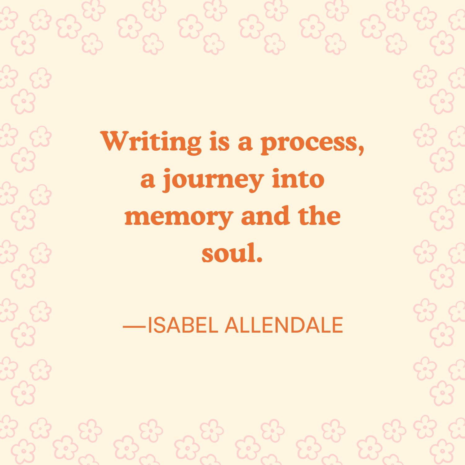 <p>"Writing is a process, a journey into the memory and the soul." —Isabel Allendale </p>