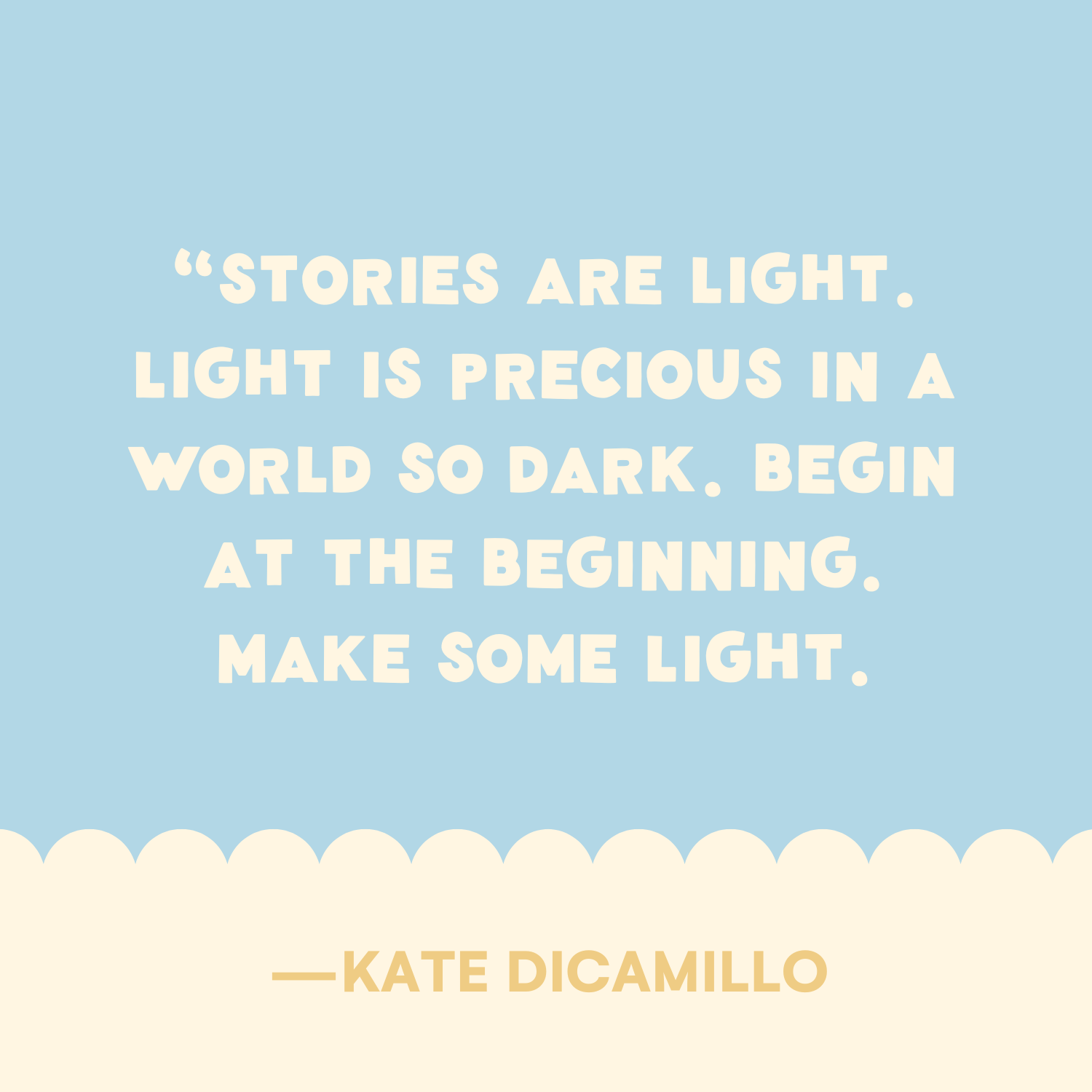 <p>"Stories are light. Light is precious in a world so dark. Begin at the beginning. Make some light." —Kate DiCamillo </p>