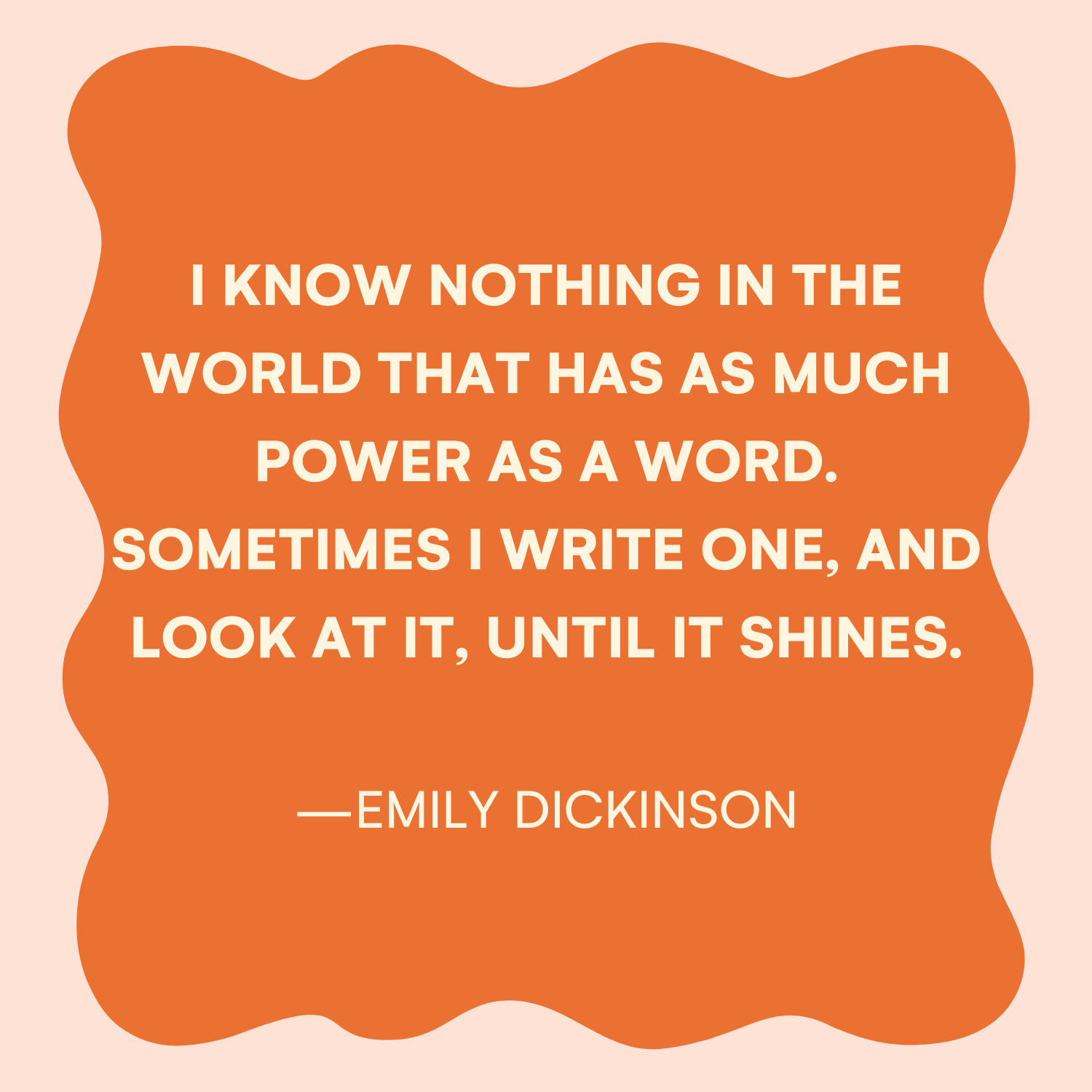 <p>"I know nothing in the world that has much power as a word. Sometimes I write one, and look at it, until it shines." —Emily Dickinson </p>