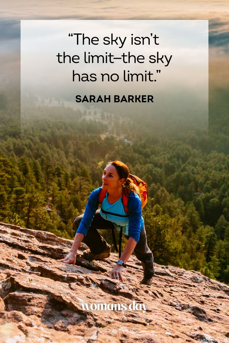<ul><li>“The sky isn’t the limit — the sky has no limit.” — Sarah Barker</li><li>“If you prioritize yourself, you are going to save yourself.” — Gabrielle Union, <em>We're Going to Need More Wine</em></li><li>“Fall seven times, stand up eight.” — Japanese Proverb</li><li>“You do not find the happy life. You make it.” — Camilla Eyring Kimball</li><li>“You’ve got to get up every morning with determination if you’re going to go to bed with satisfaction.” — George Lorimer </li><li>“If you are working on something that you really care about, you don’t have to be pushed. The vision pulls you.” — Steve Jobs</li><li>"Aim for the moon. If you miss, you may hit a star." — W. Clement Stone"If you cannot do great things, do small things in a great way." — Napoleon Hill</li><li>"If opportunity doesn't knock, build a door." — Milton Berle</li><li>"The moment you doubt whether you can fly, you cease forever to be able to do it." — J.M. Barrie, <em>Peter Pan</em></li><li>“Do what you can, with what you have, where you are.” — Theodore Roosevelt<strong>RELATED</strong>: <a href="https://www.womansday.com/life/a39152674/monday-motivation-quotes/">Monday Motivation Quotes to Start Your Week off Right</a></li></ul>