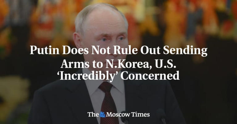 Putin Does Not Rule Out Sending Arms to N.Korea, U.S. ‘Incredibly’ Concerned