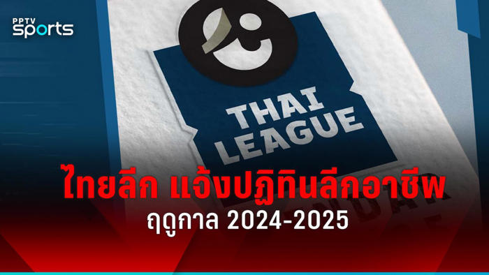 ไทยลีก แจ้งปฏิทินแข่งขันฟุตบอลลีกอาชีพ ฤดูกาล 2024-2025