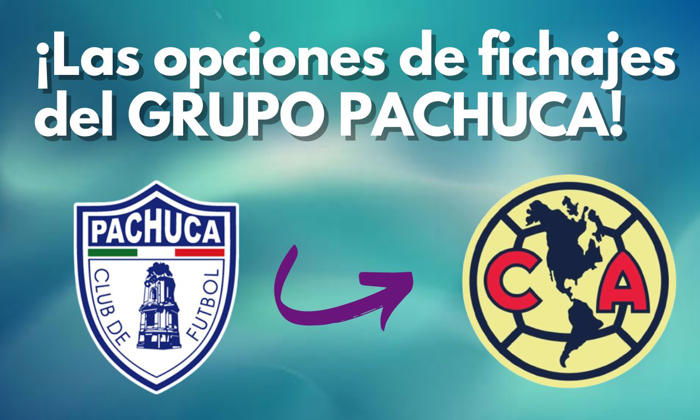 las dos opciones que desea el club américa provenientes de grupo pachuca